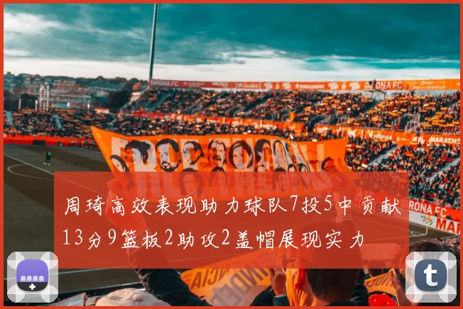 周琦高效表现助力球队7投5中贡献13分9篮板2助攻2盖帽展现实力