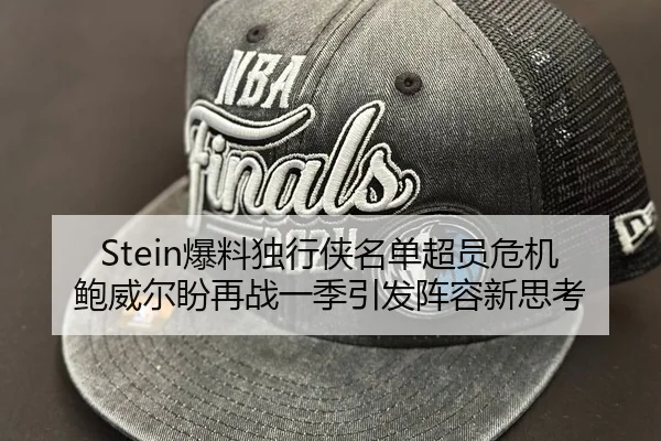 Stein爆料独行侠名单超员危机 鲍威尔盼再战一季引发阵容新思考