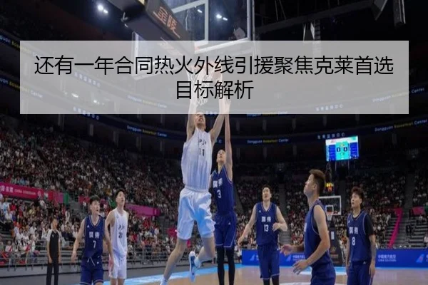 还有一年合同热火外线引援聚焦克莱首选目标解析